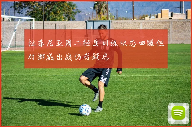 拉菲尼亚周二轻度训练状态回暖但对挪威出战仍存疑虑