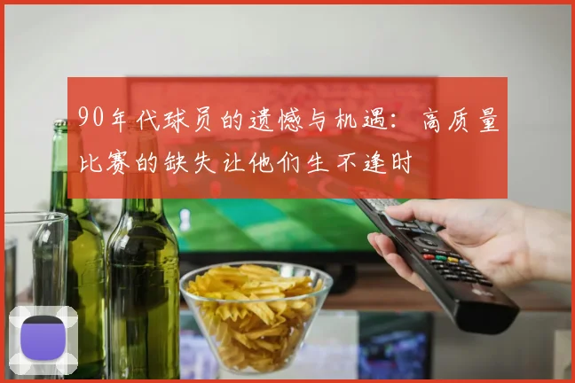 90年代球员的遗憾与机遇：高质量比赛的缺失让他们生不逢时