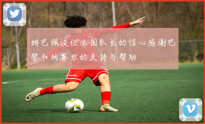 姆巴佩谈任法国队长的信心感谢巴黎和纳赛尔的支持与帮助