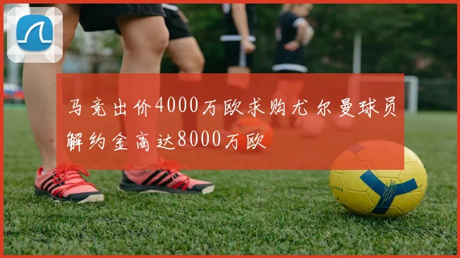 马竞出价4000万欧求购尤尔曼球员解约金高达8000万欧