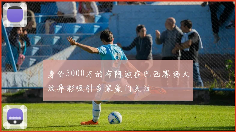 身价5000万的布阿迪在巴西赛场大放异彩吸引多家豪门关注